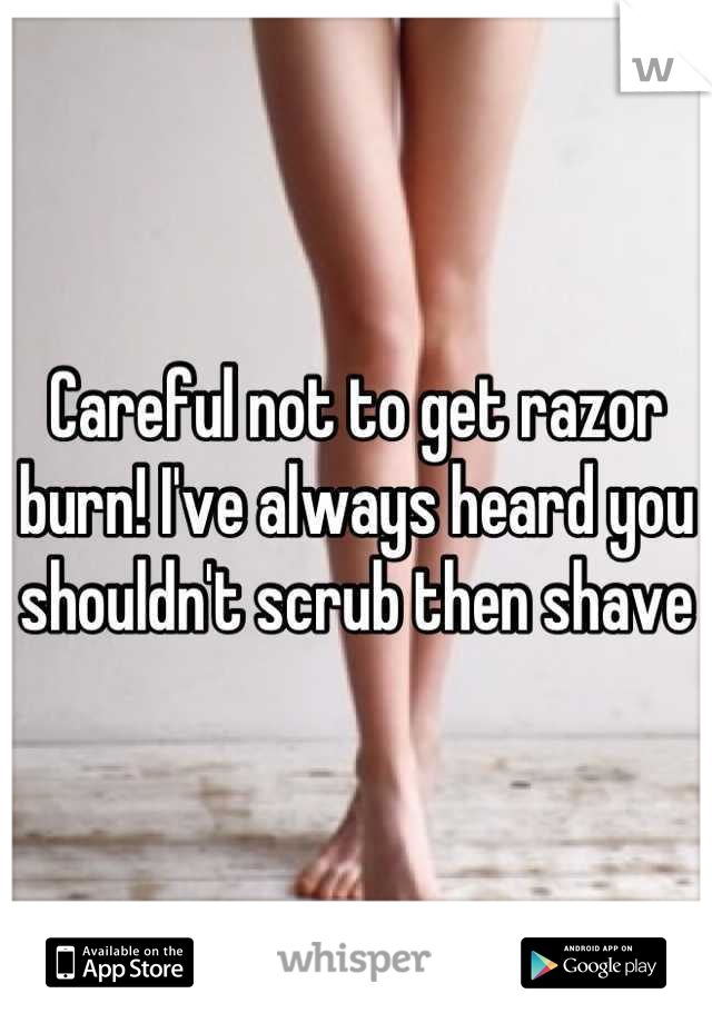 Careful not to get razor burn! I've always heard you shouldn't scrub then shave