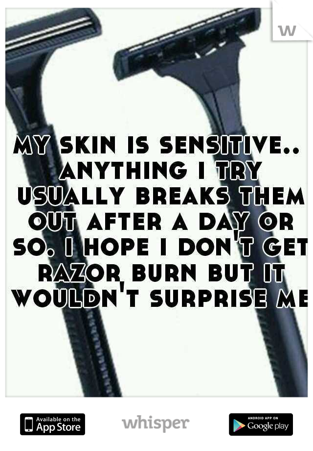 my skin is sensitive.. anything i try usually breaks them out after a day or so. i hope i don't get razor burn but it wouldn't surprise me