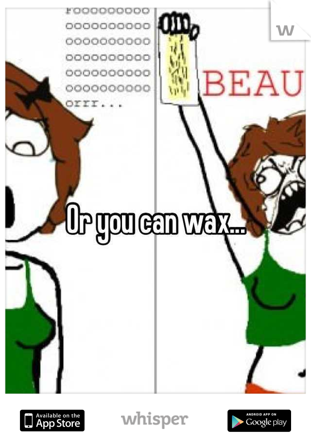 Or you can wax...