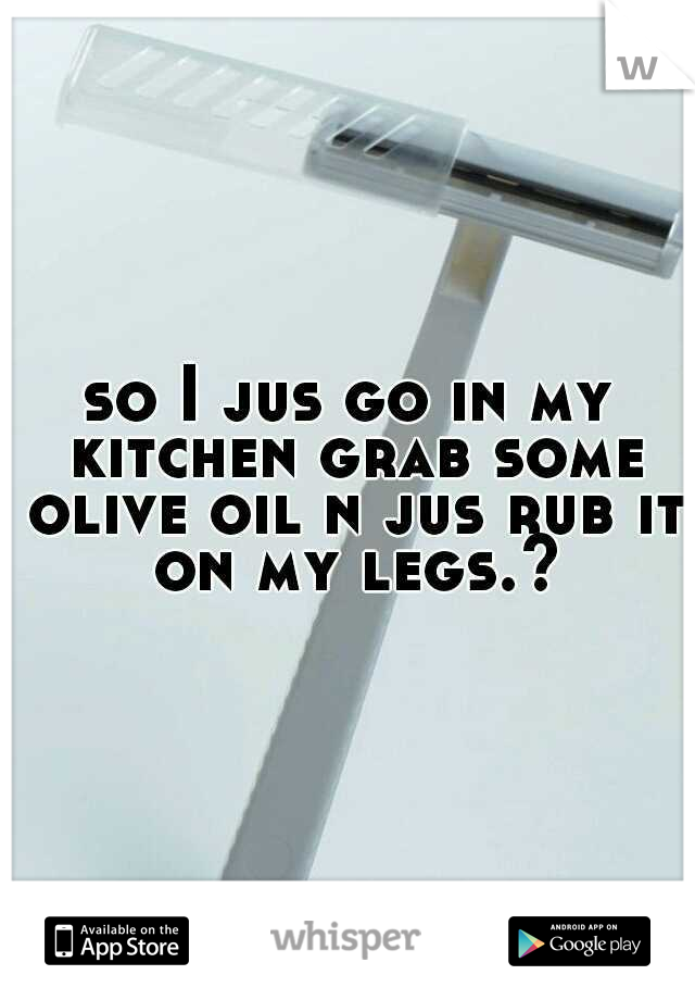 so I jus go in my kitchen grab some olive oil n jus rub it on my legs.?