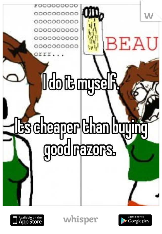 I do it myself.

Its cheaper than buying good razors. 