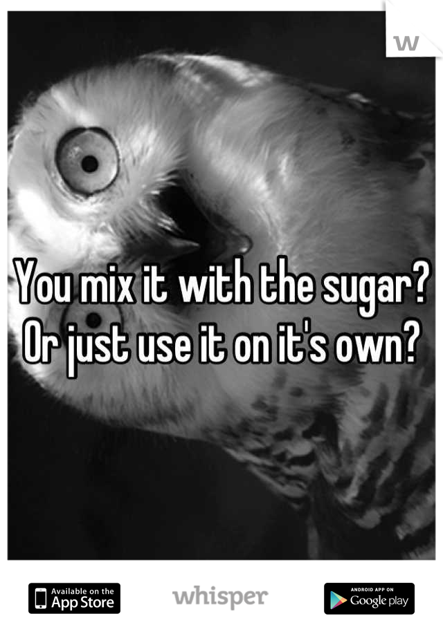 You mix it with the sugar? Or just use it on it's own?