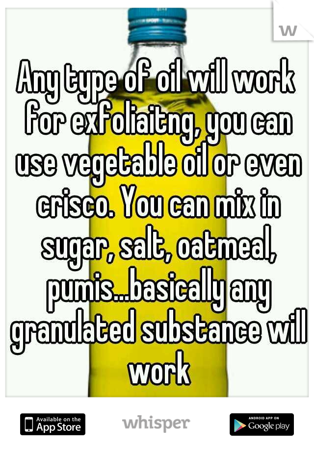 Any type of oil will work for exfoliaitng, you can use vegetable oil or even crisco. You can mix in sugar, salt, oatmeal, pumis...basically any granulated substance will work