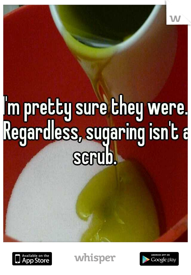 I'm pretty sure they were. Regardless, sugaring isn't a scrub. 