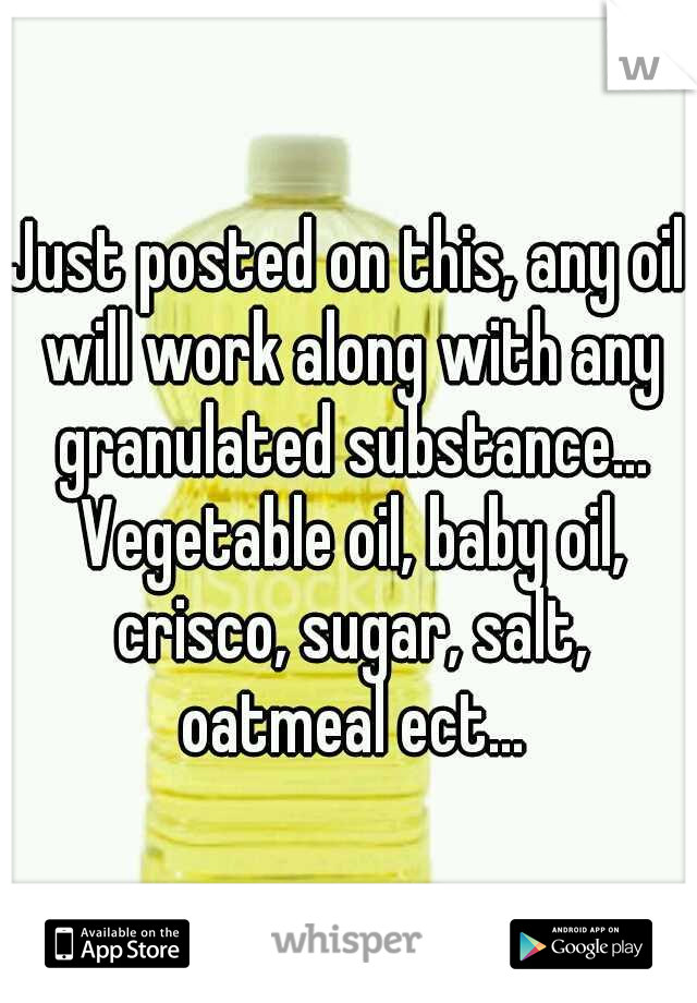 Just posted on this, any oil will work along with any granulated substance... Vegetable oil, baby oil, crisco, sugar, salt, oatmeal ect...