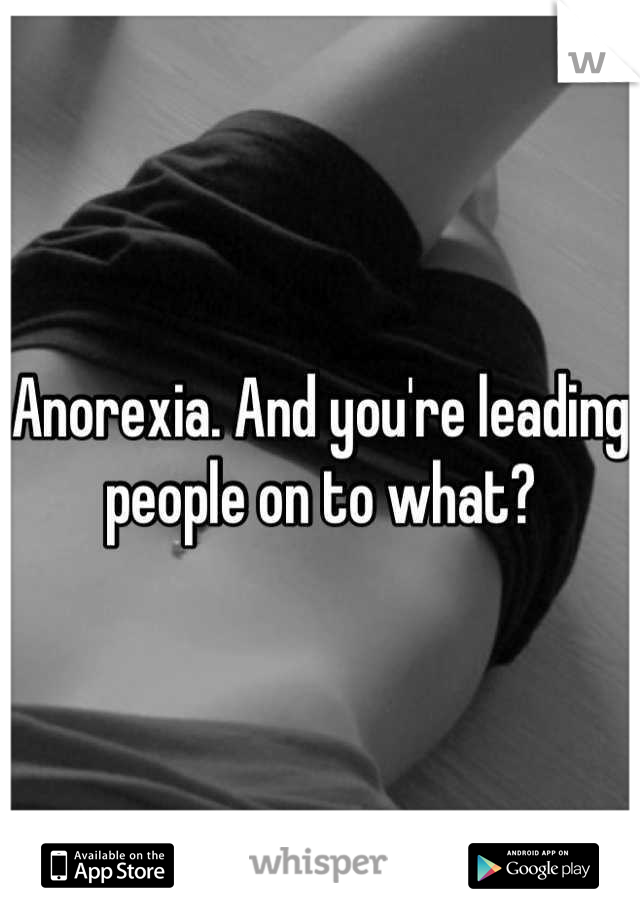 Anorexia. And you're leading people on to what?