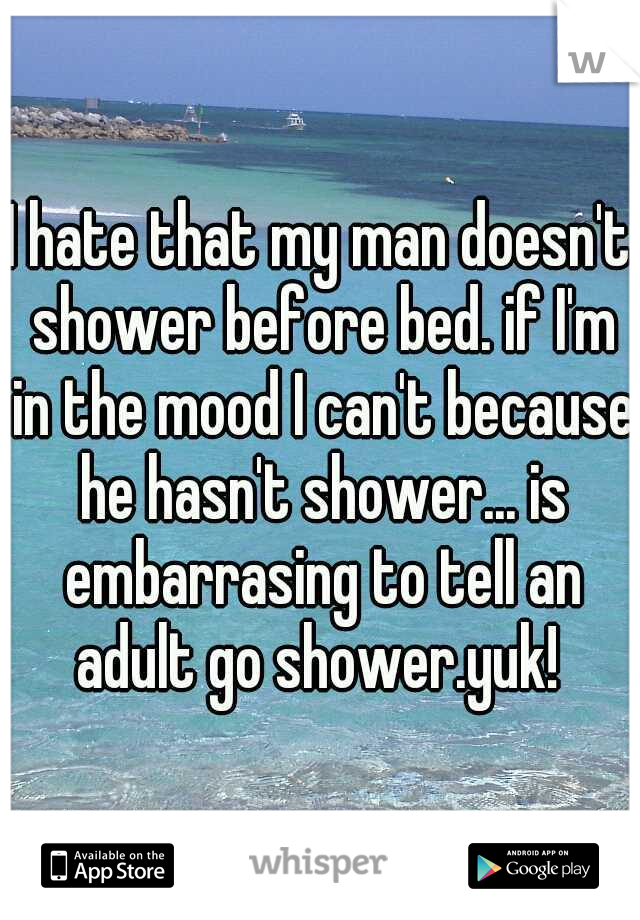 I hate that my man doesn't shower before bed. if I'm in the mood I can't because he hasn't shower... is embarrasing to tell an adult go shower.yuk! 