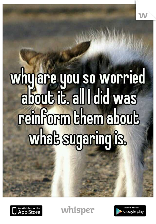 why are you so worried about it. all I did was reinform them about what sugaring is. 