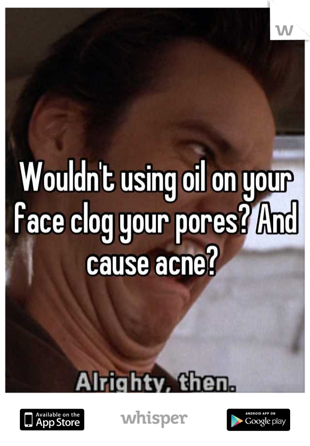 Wouldn't using oil on your face clog your pores? And cause acne? 