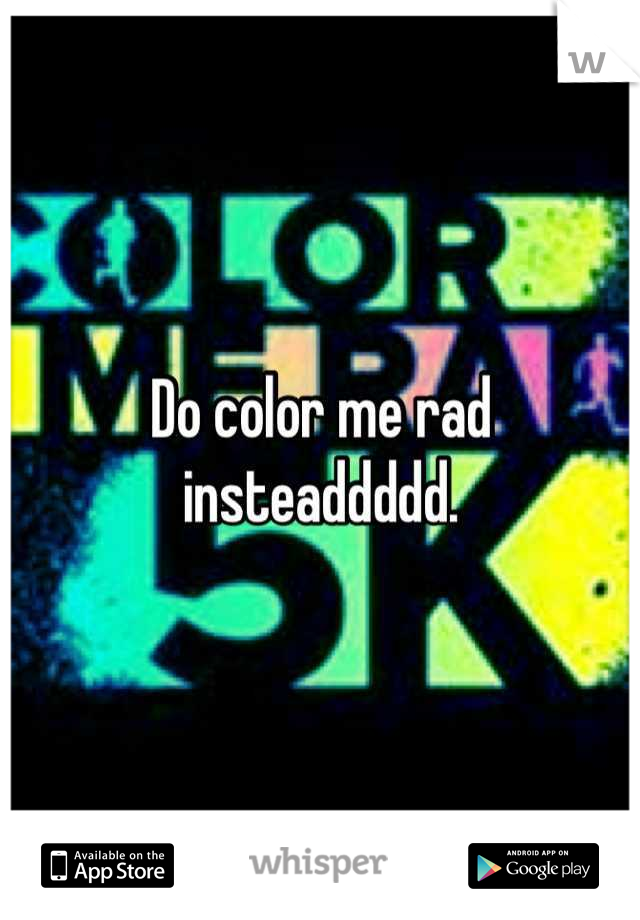 Do color me rad insteaddddd.