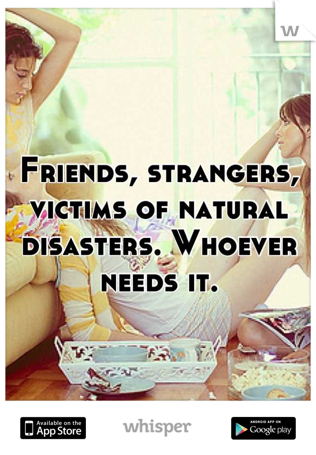 Friends, strangers, victims of natural disasters. Whoever needs it.