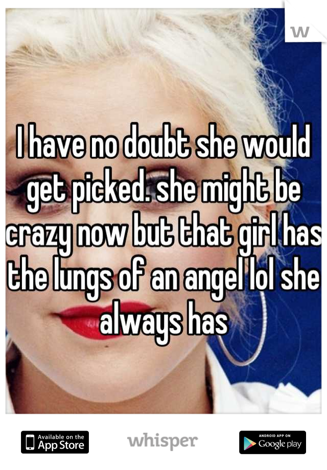 I have no doubt she would get picked. she might be crazy now but that girl has the lungs of an angel lol she always has