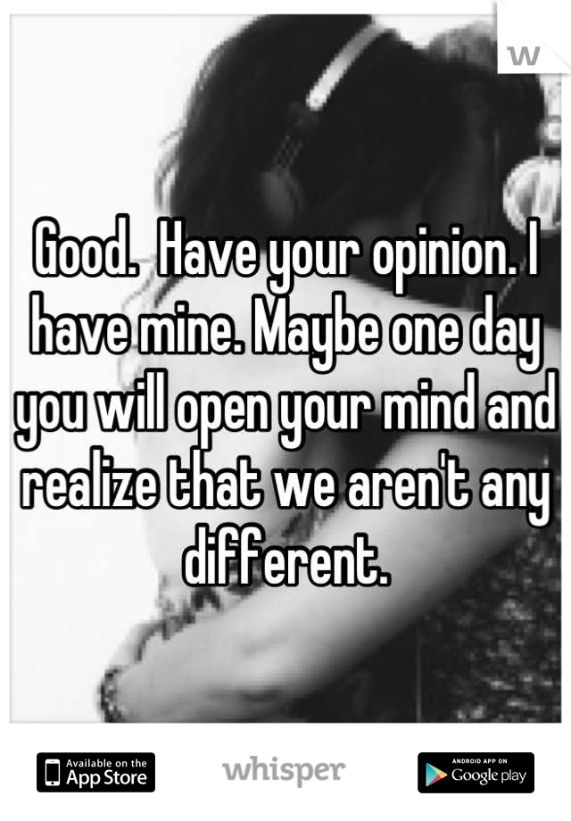 Good.  Have your opinion. I have mine. Maybe one day you will open your mind and realize that we aren't any different.
