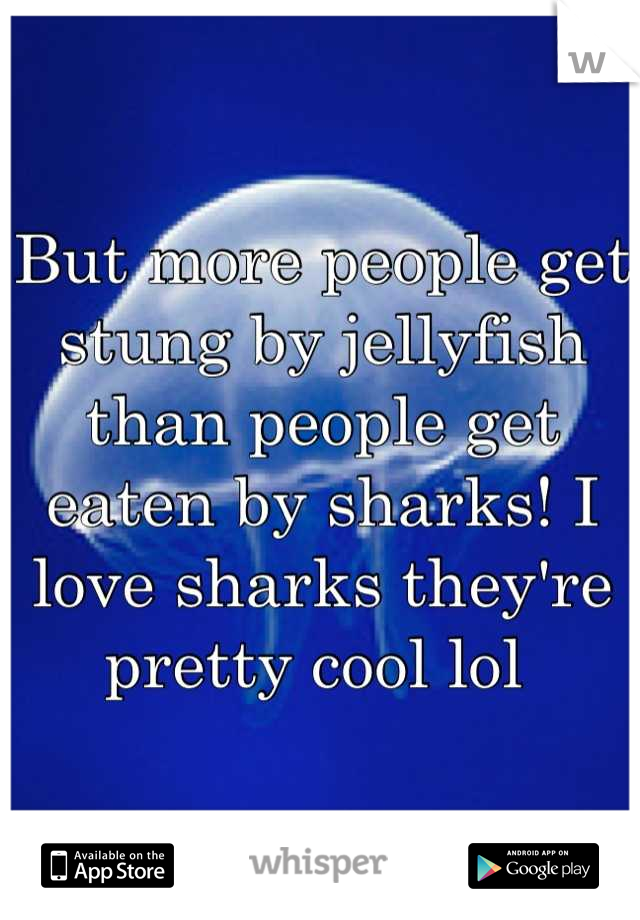 But more people get stung by jellyfish than people get eaten by sharks! I love sharks they're pretty cool lol 