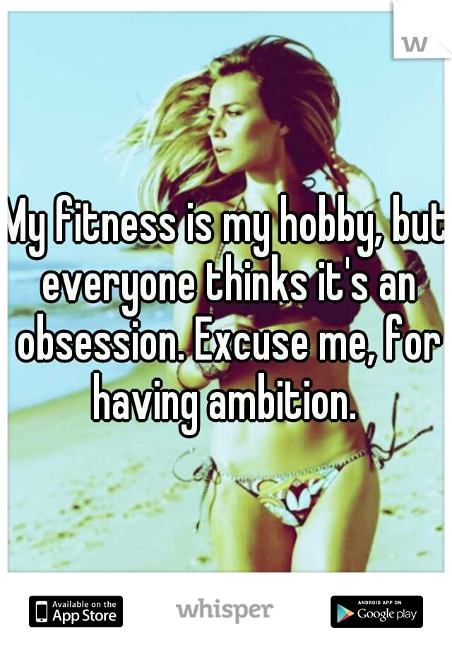 My fitness is my hobby, but everyone thinks it's an obsession. Excuse me, for having ambition. 