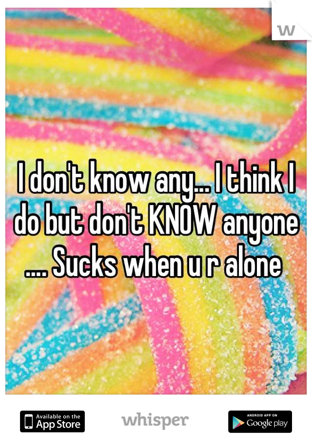 I don't know any... I think I do but don't KNOW anyone .... Sucks when u r alone 