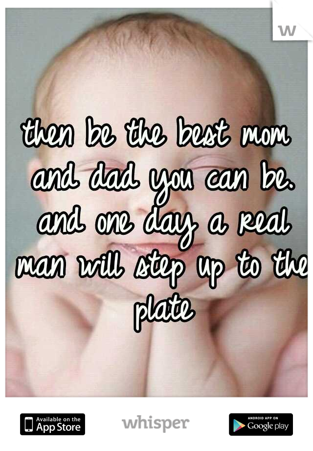 then be the best mom and dad you can be. and one day a real man will step up to the plate