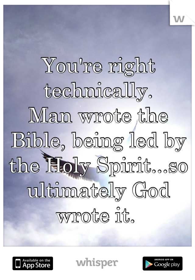 You're right technically. 
Man wrote the Bible, being led by the Holy Spirit...so ultimately God wrote it. 