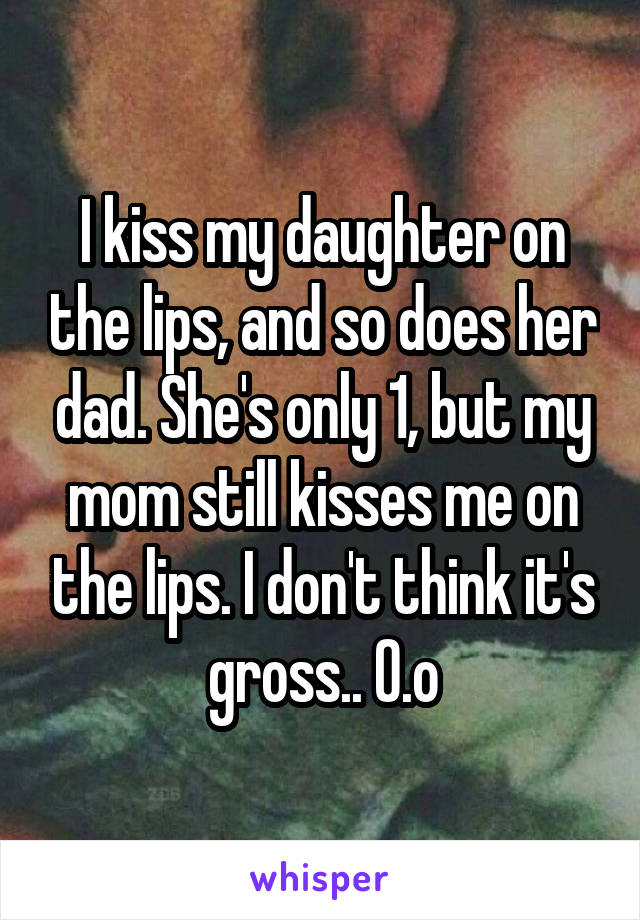 I kiss my daughter on the lips, and so does her dad. She's only 1, but my mom still kisses me on the lips. I don't think it's gross.. 0.o