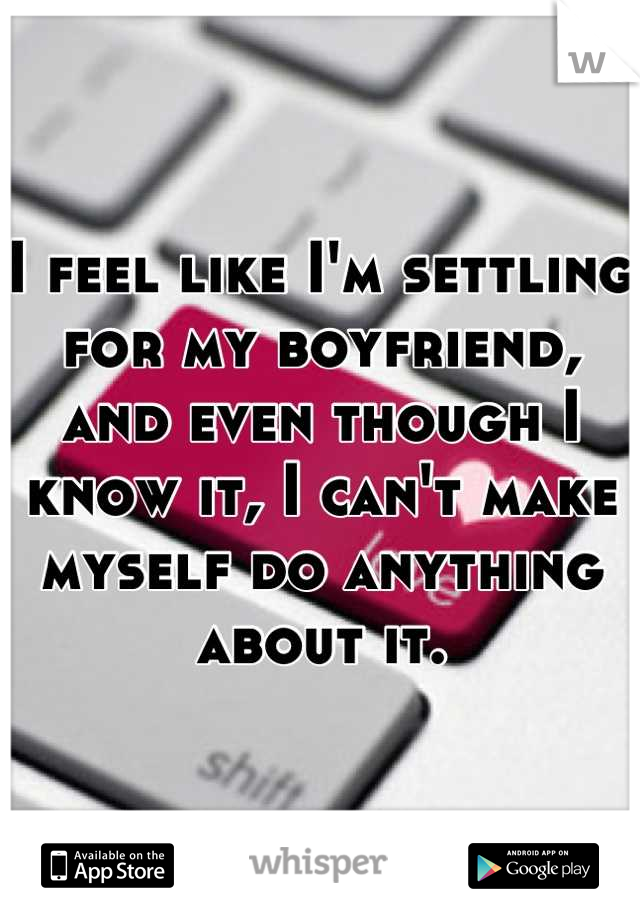 I feel like I'm settling for my boyfriend, and even though I know it, I can't make myself do anything about it.