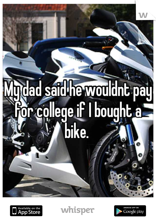 My dad said he wouldnt pay for college if I bought a bike. 