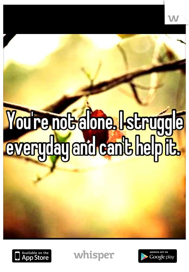 You're not alone. I struggle everyday and can't help it. 