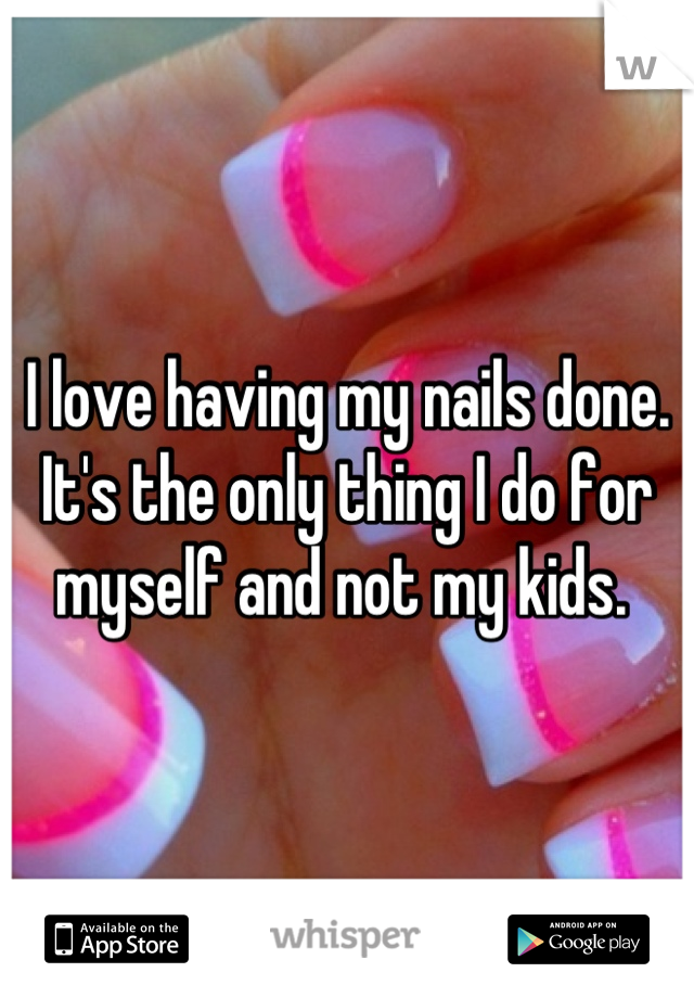 I love having my nails done. It's the only thing I do for myself and not my kids. 