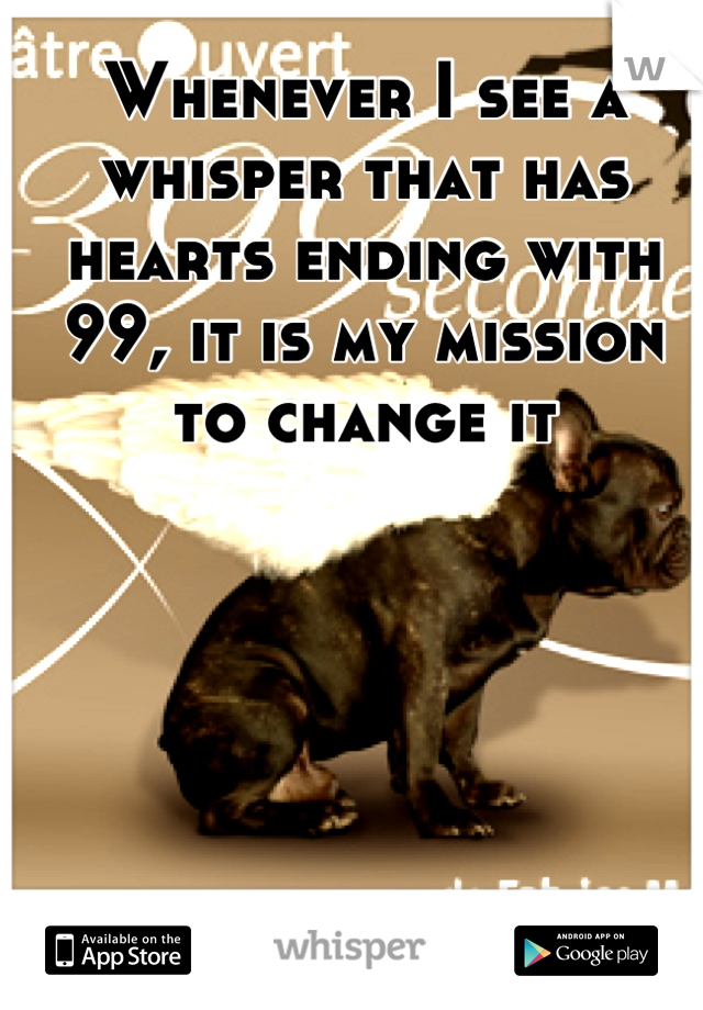 Whenever I see a whisper that has hearts ending with 99, it is my mission to change it