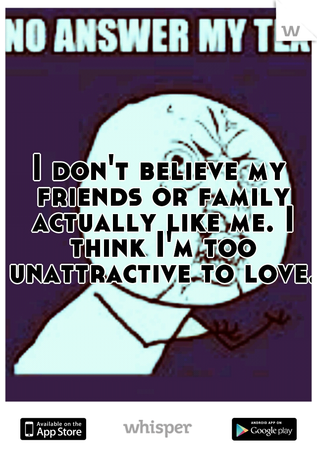 I don't believe my friends or family actually like me. I think I'm too unattractive to love.