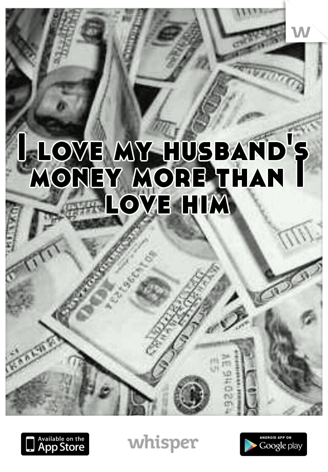 I love my husband's money more than I love him