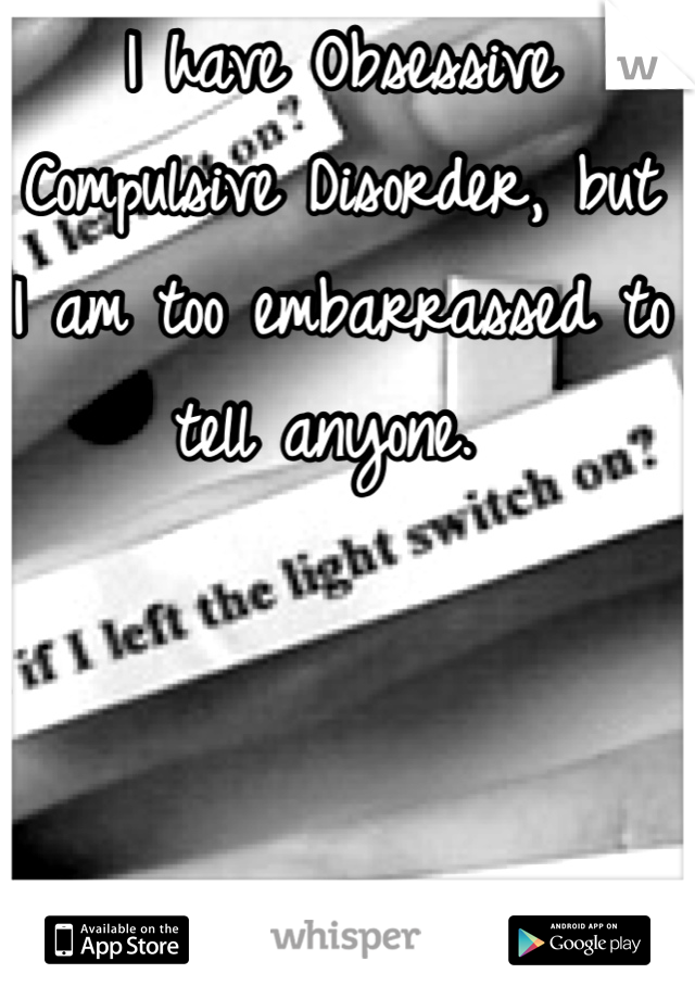 I have Obsessive Compulsive Disorder, but I am too embarrassed to tell anyone. 