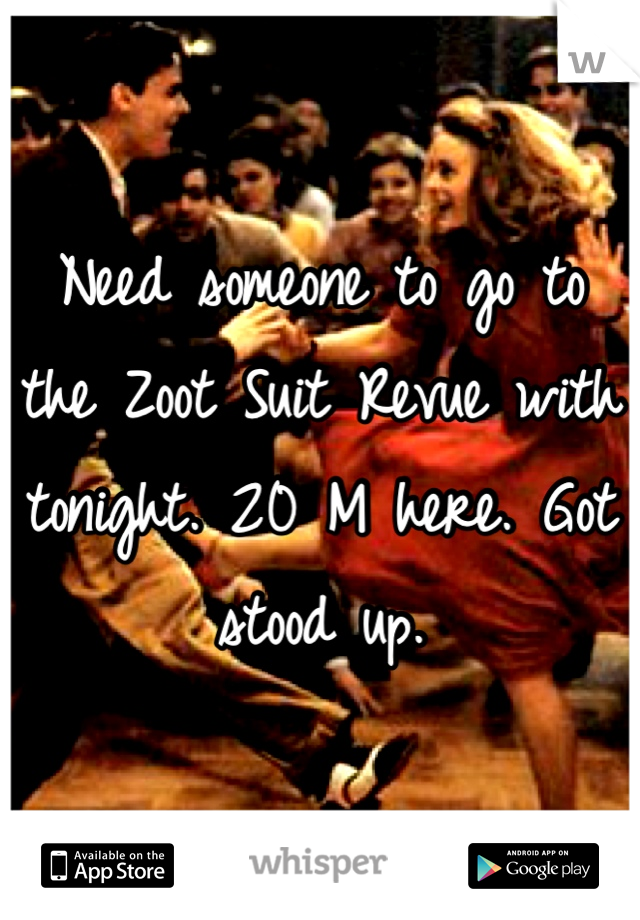 Need someone to go to the Zoot Suit Revue with tonight. 20 M here. Got stood up.