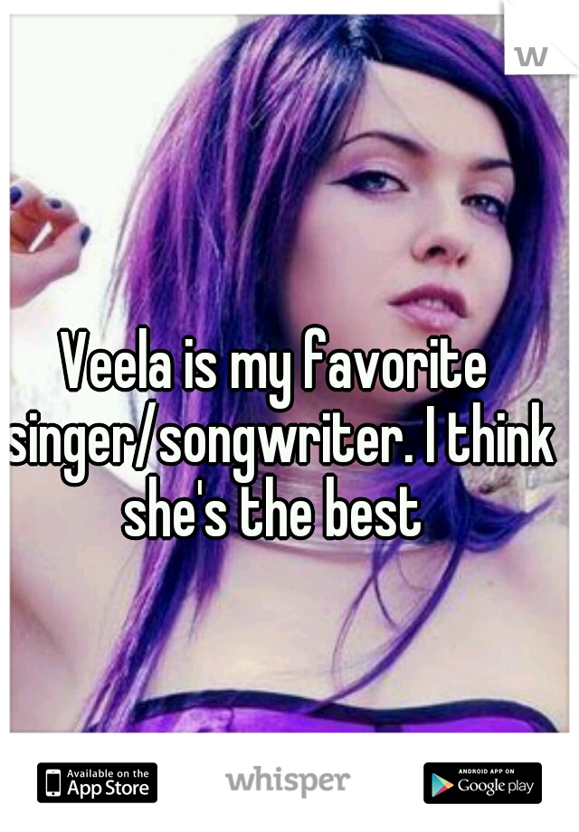 Veela is my favorite singer/songwriter. I think she's the best 
