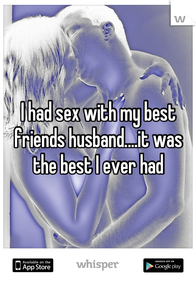 I had sex with my best friends husband....it was the best I ever had