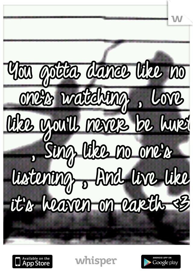 You gotta dance like no one's watching , Love like you'll never be hurt , Sing like no one's listening , And live like it's heaven on earth <3