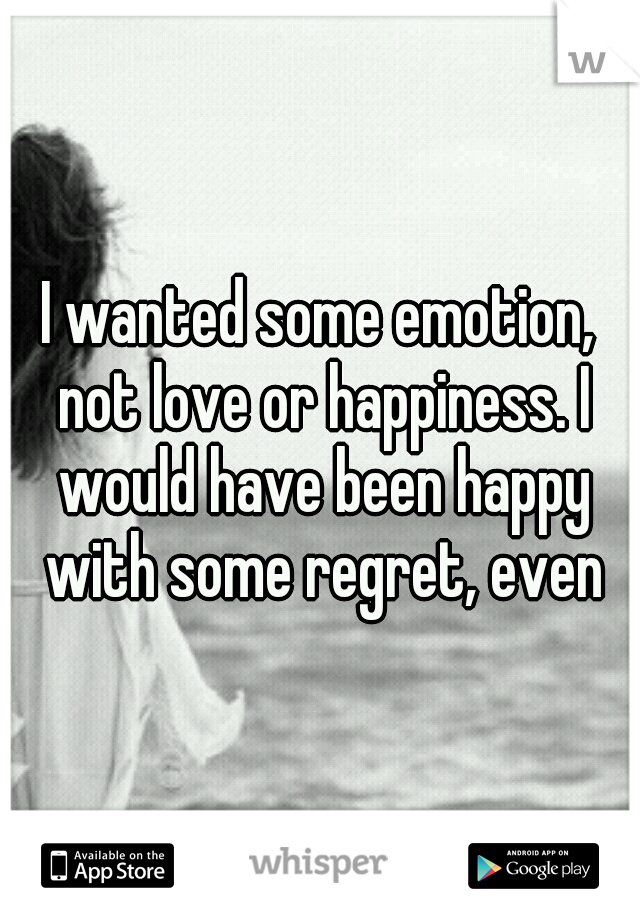 I wanted some emotion, not love or happiness. I would have been happy with some regret, even