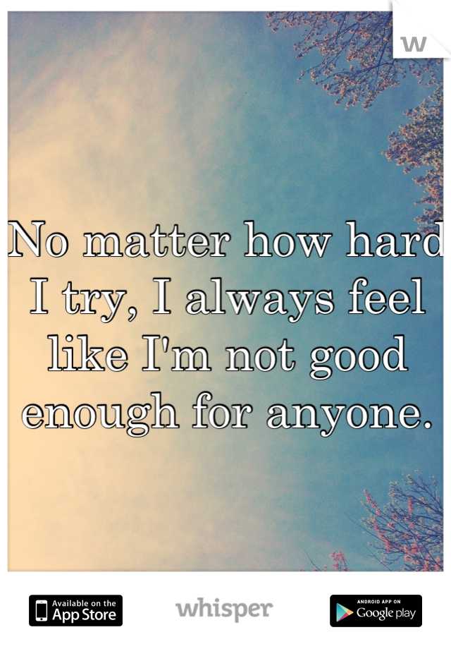 No matter how hard I try, I always feel like I'm not good enough for anyone.