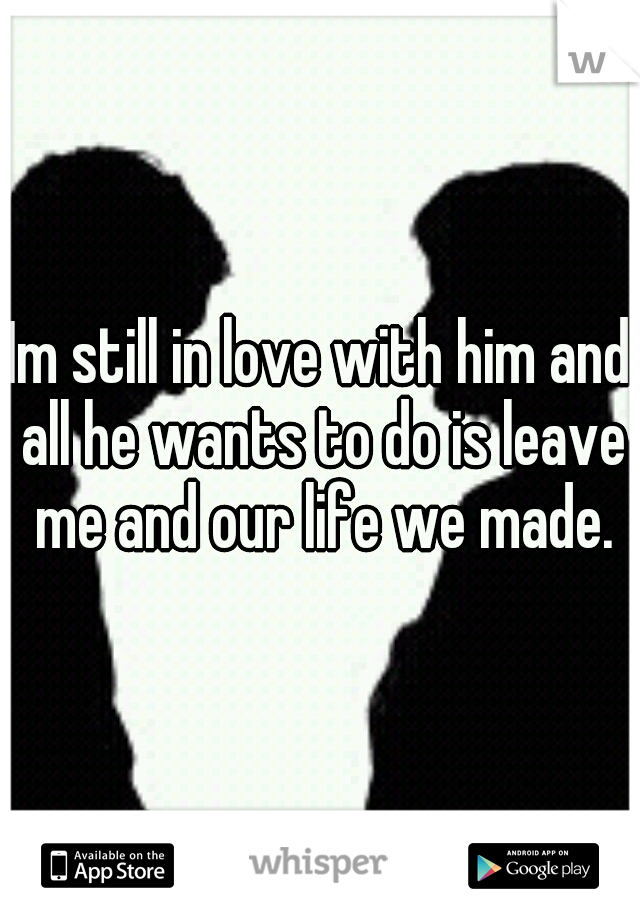 Im still in love with him and all he wants to do is leave me and our life we made.