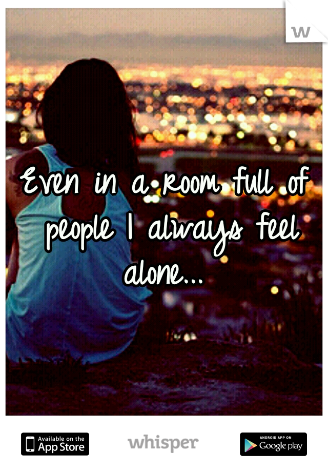 Even in a room full of people I always feel alone... 