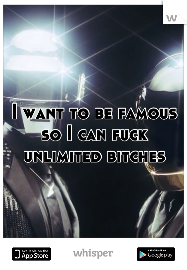 I want to be famous so I can fuck unlimited bitches