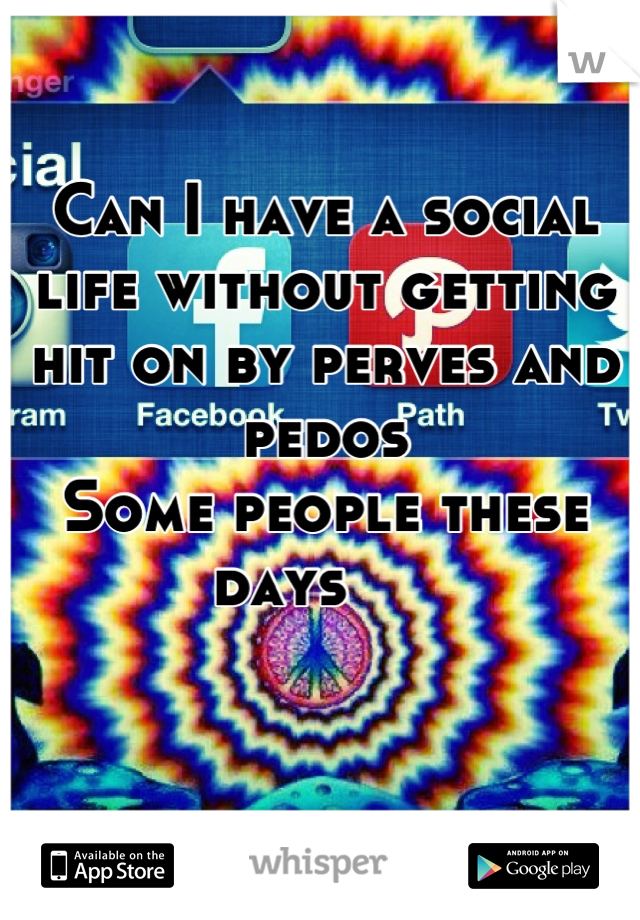 Can I have a social life without getting hit on by perves and pedos 
Some people these days     