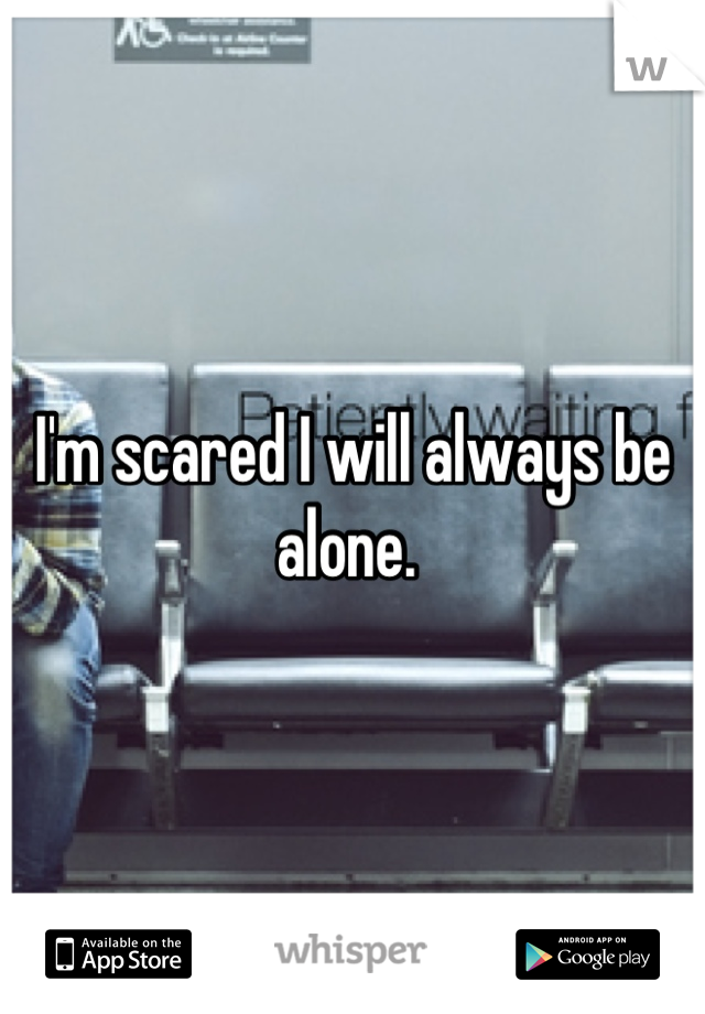 I'm scared I will always be alone. 