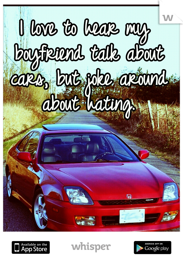 I love to hear my boyfriend talk about cars, but joke around about hating.