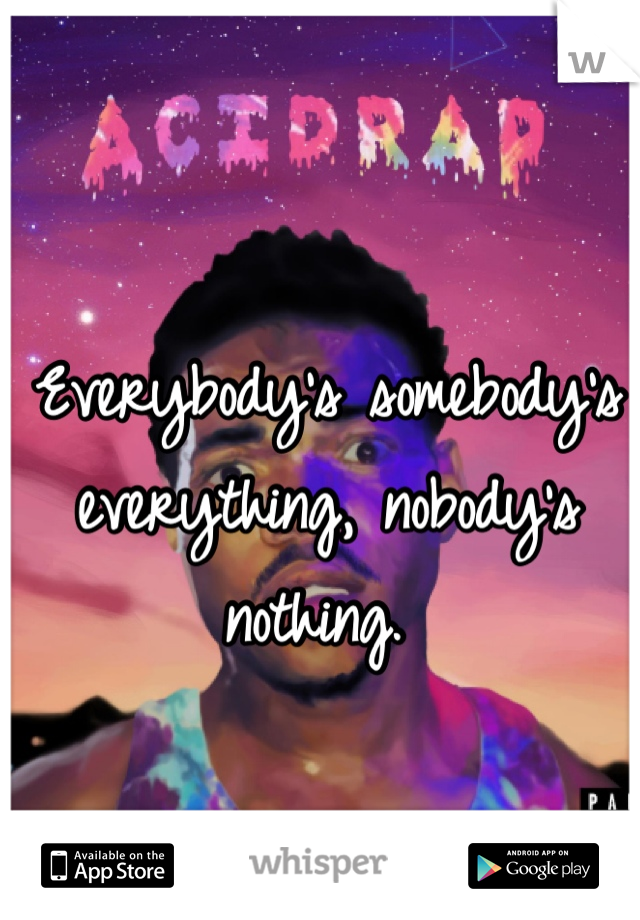 Everybody's somebody's everything, nobody's nothing. 