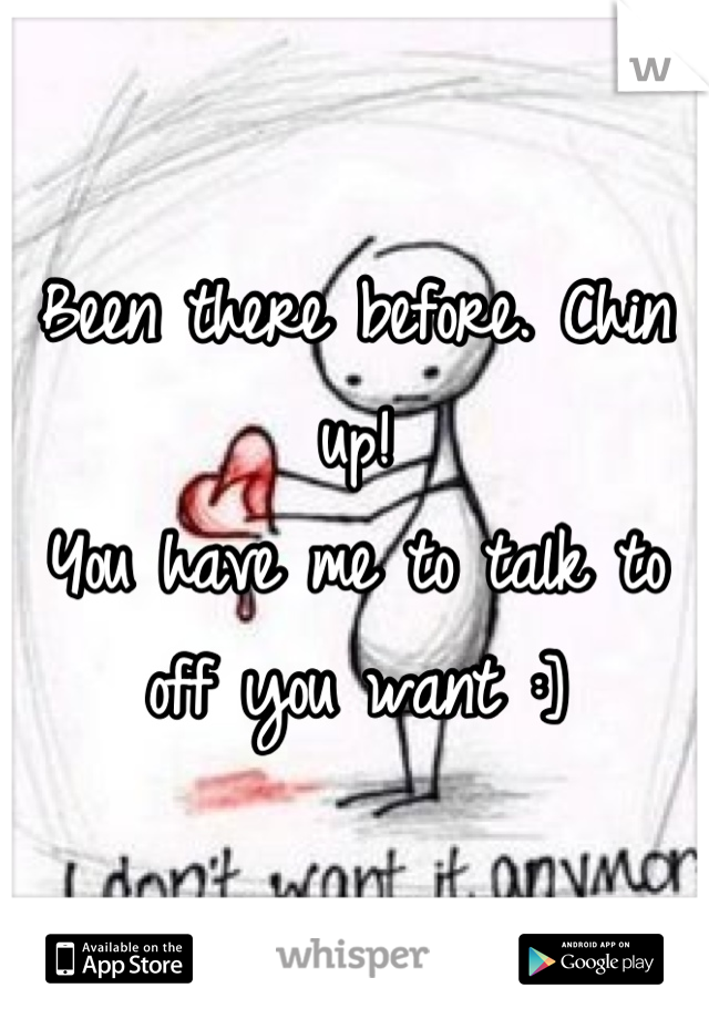 Been there before. Chin up! 
You have me to talk to off you want :]