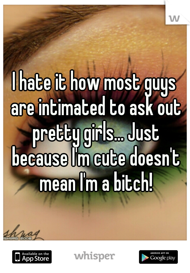 I hate it how most guys are intimated to ask out pretty girls... Just because I'm cute doesn't mean I'm a bitch!