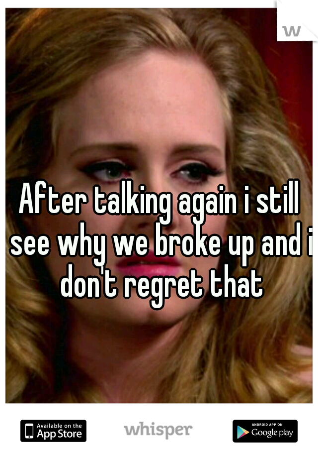 After talking again i still see why we broke up and i don't regret that
