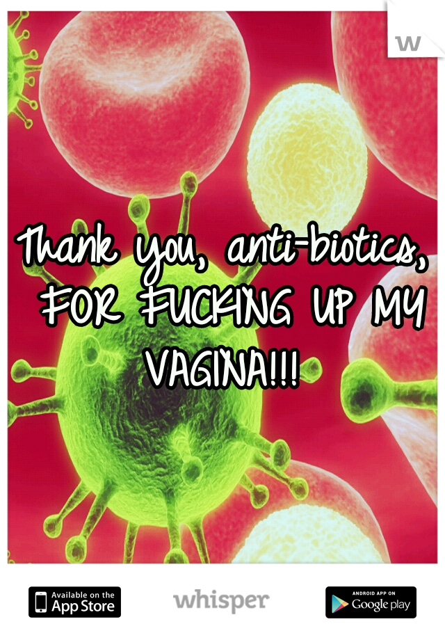 Thank you, anti-biotics, FOR FUCKING UP MY VAGINA!!! 