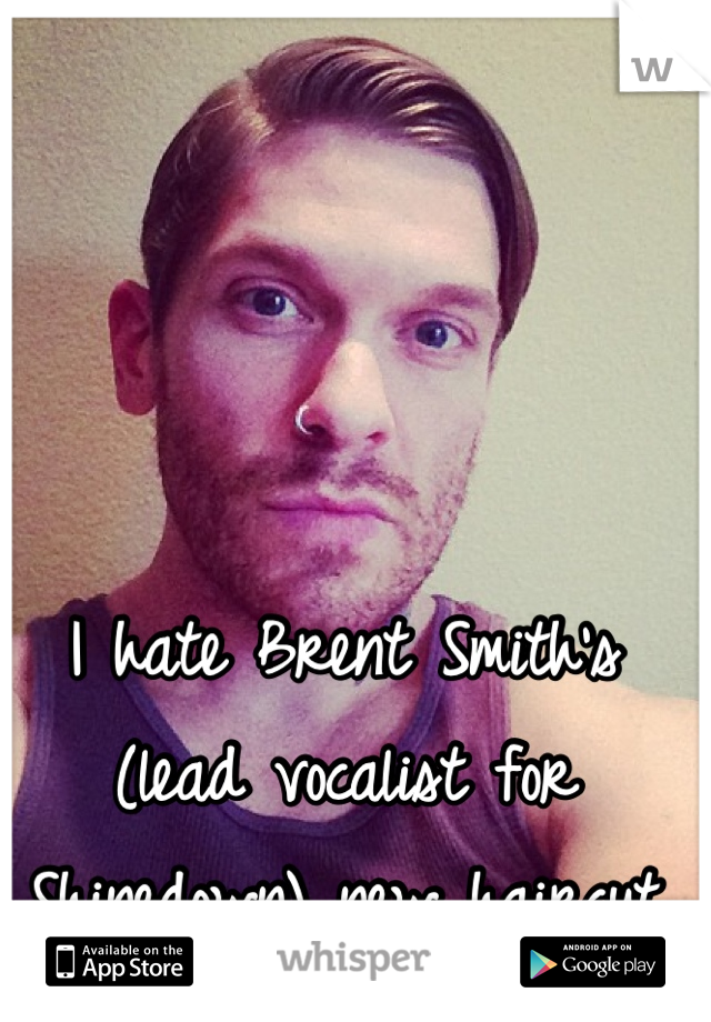 I hate Brent Smith's (lead vocalist for Shinedown) new haircut