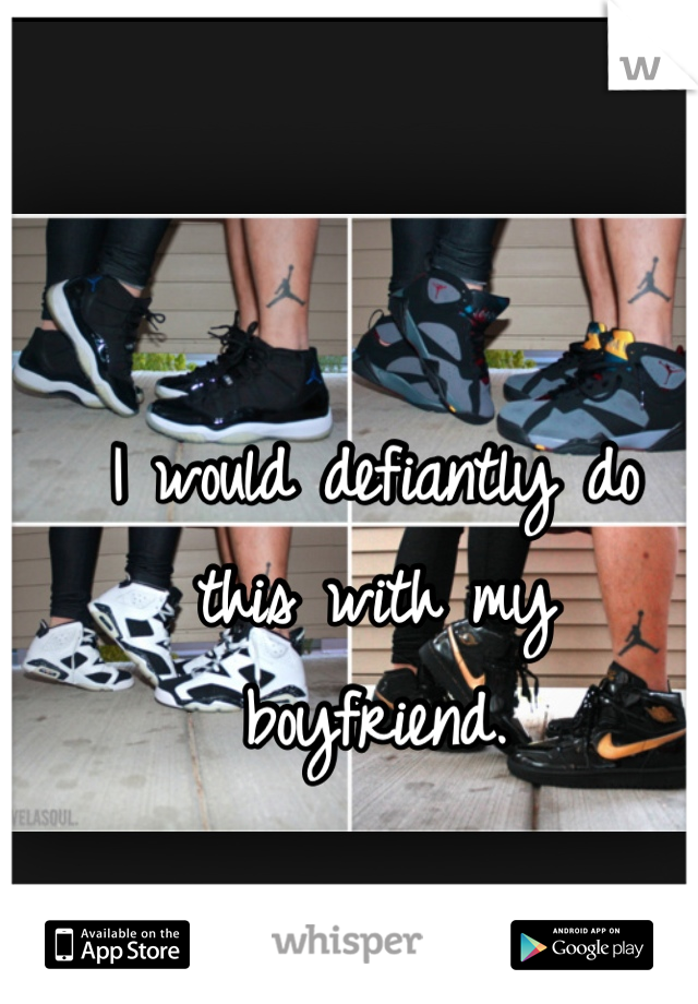 I would defiantly do
this with my 
boyfriend.